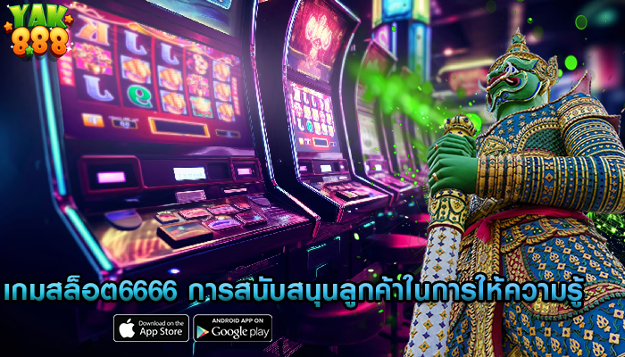 เกมสล็อต6666 การสนับสนุนลูกค้าในการให้ความรู้และชี้แนะ